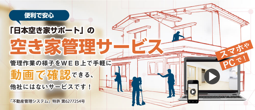 便利で安心「日本空き家サポート」の空き家管理サービス 管理作業の様子をWEB上で手軽に動画で確認できる、他社にはないサービスです！